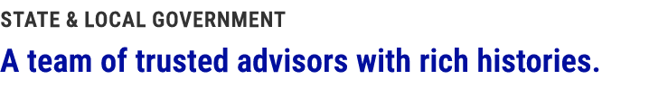 State & Local Government A team of trusted advisors with rich histories.