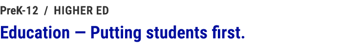 PreK 12 / higher ed Education — Putting students first. 