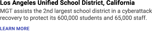Los Angeles Unified School District, California MGT assists the 2nd largest school district in a cyberattack recovery...