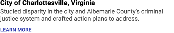 City of Charlottesville, Virginia Studied disparity in the city and Albemarle County’s criminal justice system and cr...
