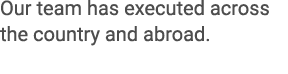 Our team has executed across the country and abroad. 
