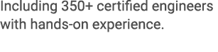 Including 350+ certified engineers with hands on experience. 