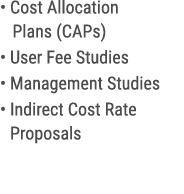 • Cost Allocation Plans (CAPs) • User Fee Studies • Management Studies • Indirect Cost Rate Proposals 