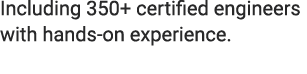 Including 350+ certified engineers with hands on experience. 